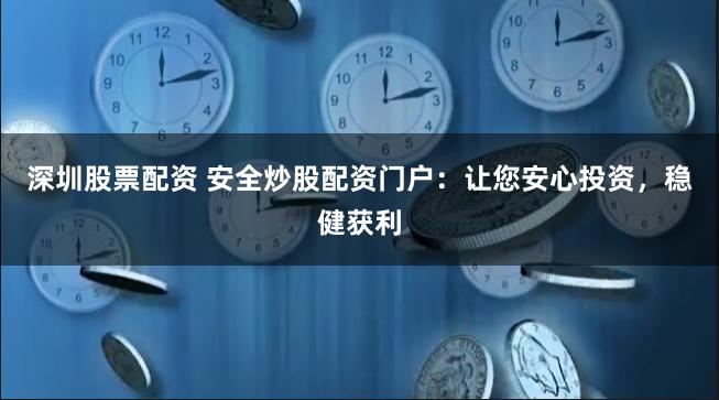 深圳股票配资 安全炒股配资门户：让您安心投资，稳健获利