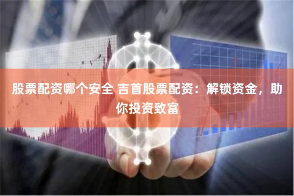 股票配资哪个安全 吉首股票配资：解锁资金，助你投资致富