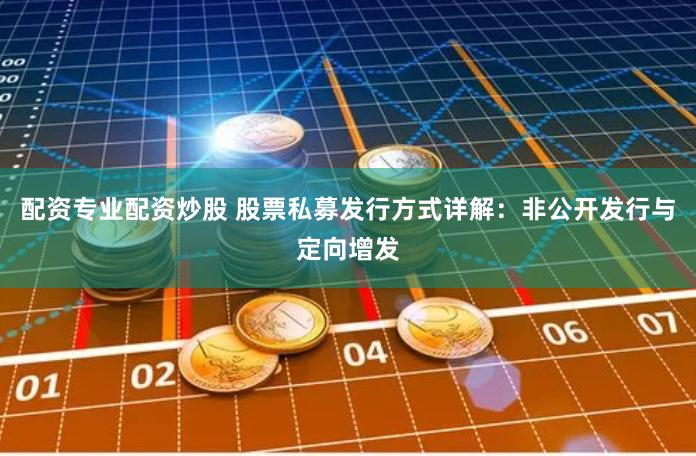 配资专业配资炒股 股票私募发行方式详解：非公开发行与定向增发