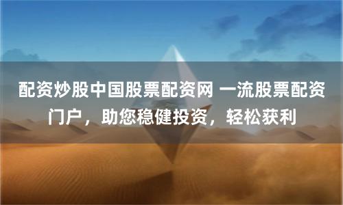 配资炒股中国股票配资网 一流股票配资门户，助您稳健投资，轻松获利