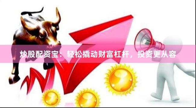 炒股配资宝：轻松撬动财富杠杆，投资更从容
