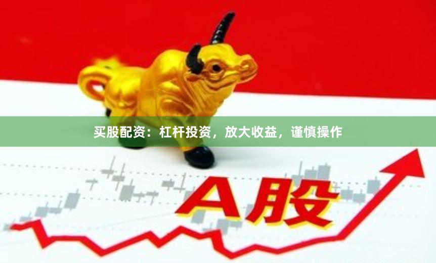 买股配资：杠杆投资，放大收益，谨慎操作