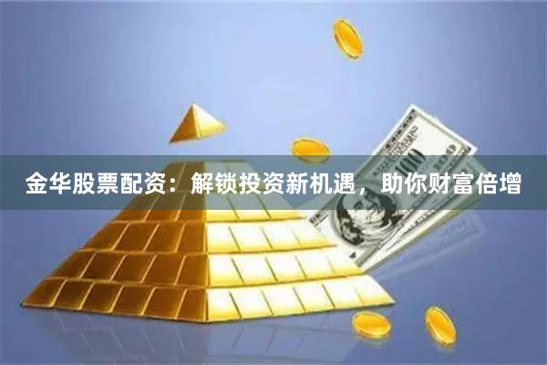 金华股票配资：解锁投资新机遇，助你财富倍增