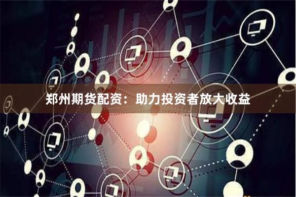 郑州期货配资：助力投资者放大收益