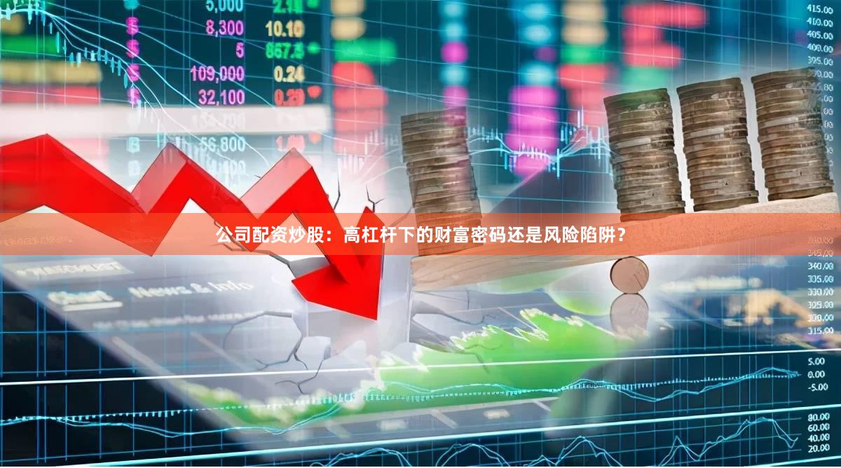 公司配资炒股：高杠杆下的财富密码还是风险陷阱？