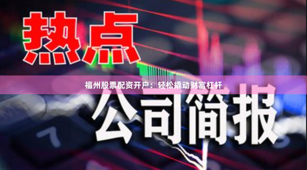 福州股票配资开户：轻松撬动财富杠杆