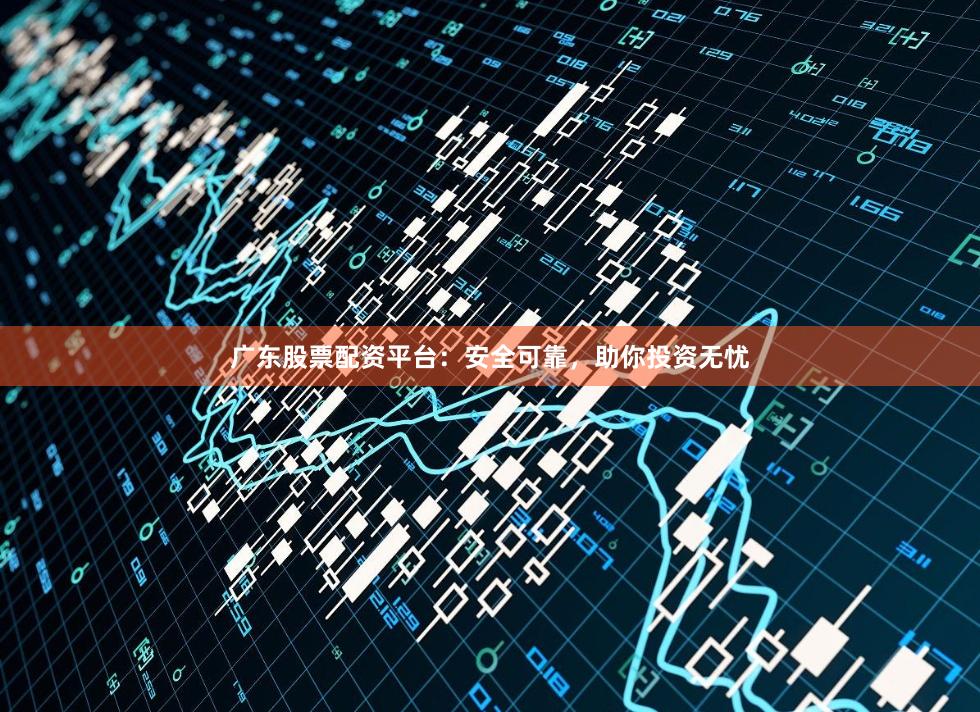 广东股票配资平台：安全可靠，助你投资无忧
