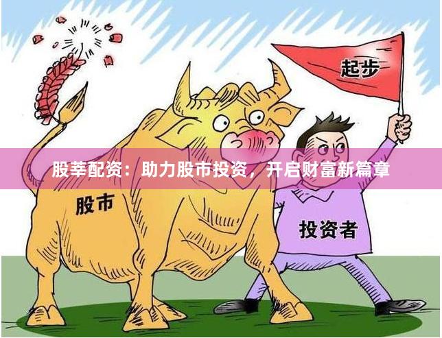 股莘配资：助力股市投资，开启财富新篇章