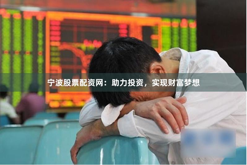 宁波股票配资网：助力投资，实现财富梦想
