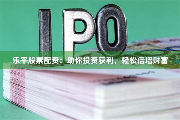 乐平股票配资：助你投资获利，轻松倍增财富