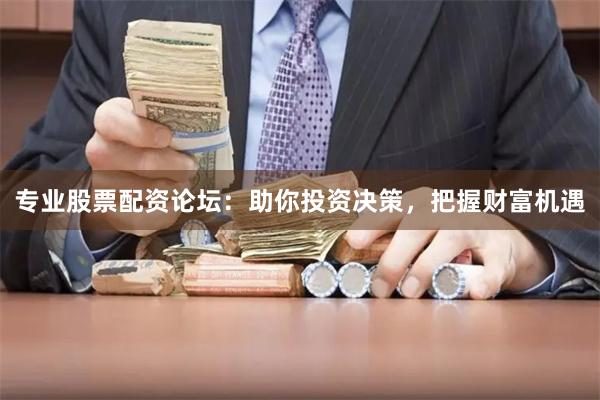 专业股票配资论坛：助你投资决策，把握财富机遇