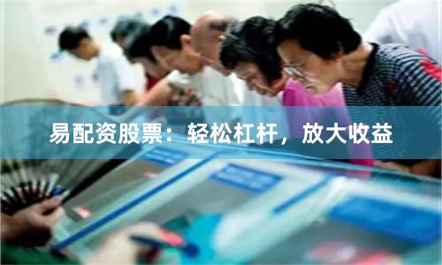 易配资股票：轻松杠杆，放大收益