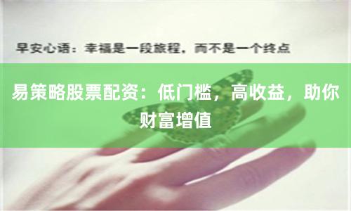 易策略股票配资：低门槛，高收益，助你财富增值
