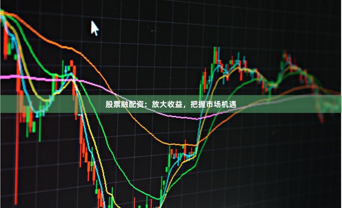 股票融配资：放大收益，把握市场机遇