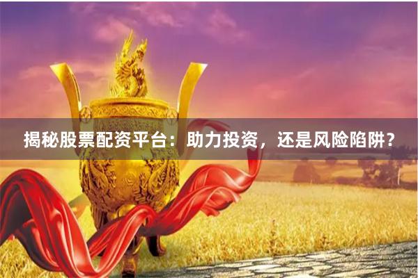 揭秘股票配资平台：助力投资，还是风险陷阱？