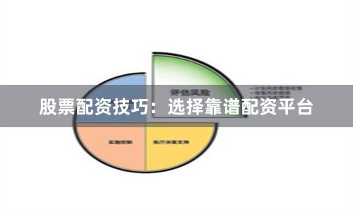 股票配资技巧：选择靠谱配资平台