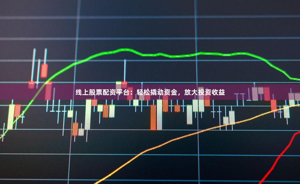 线上股票配资平台：轻松撬动资金，放大投资收益