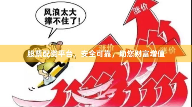 股票配资平台，安全可靠，助您财富增值