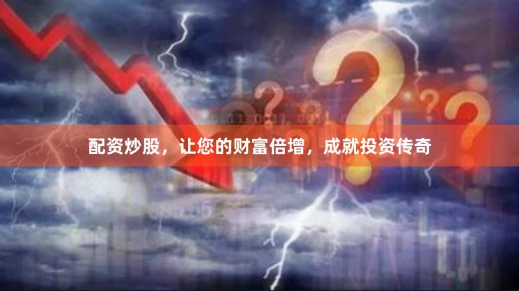配资炒股，让您的财富倍增，成就投资传奇