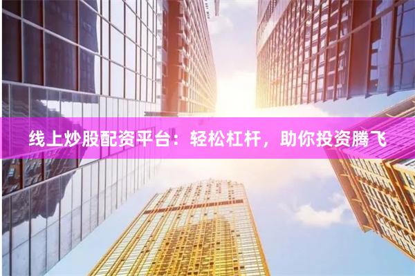 线上炒股配资平台：轻松杠杆，助你投资腾飞