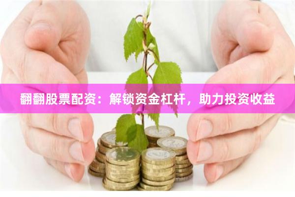 翻翻股票配资：解锁资金杠杆，助力投资收益