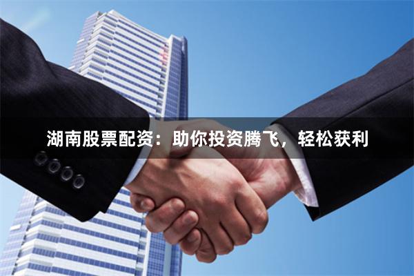湖南股票配资：助你投资腾飞，轻松获利