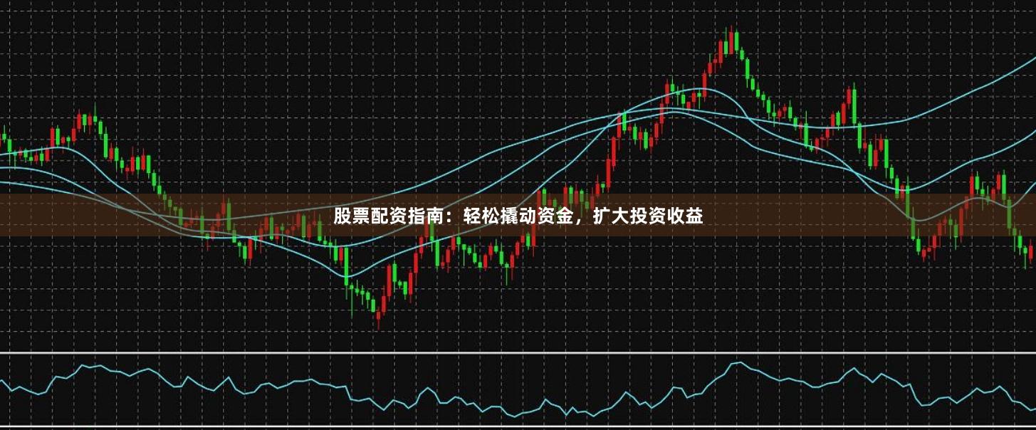 股票配资指南：轻松撬动资金，扩大投资收益