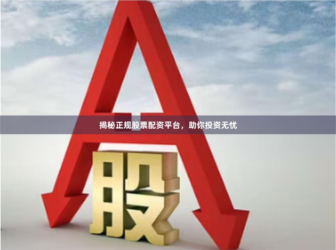 揭秘正规股票配资平台，助你投资无忧