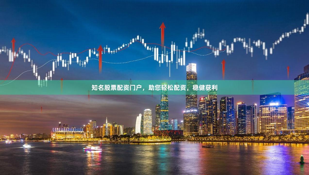 知名股票配资门户，助您轻松配资，稳健获利