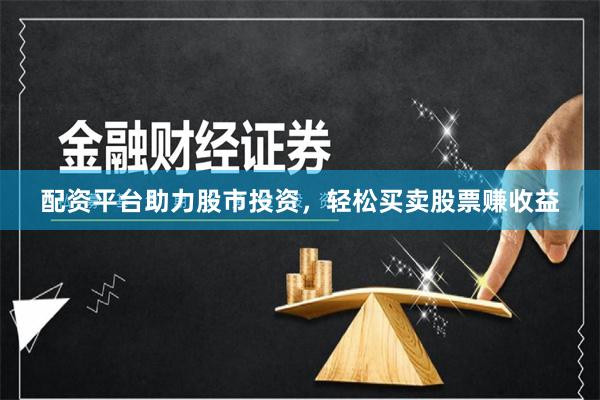 配资平台助力股市投资，轻松买卖股票赚收益