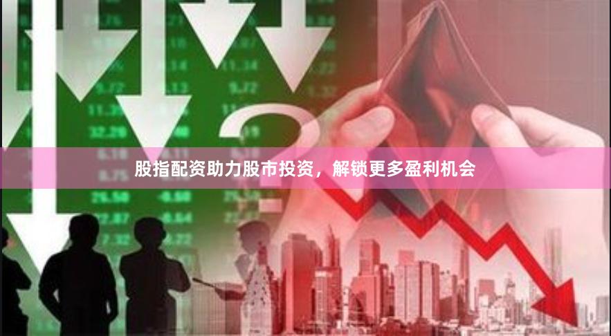 股指配资助力股市投资，解锁更多盈利机会