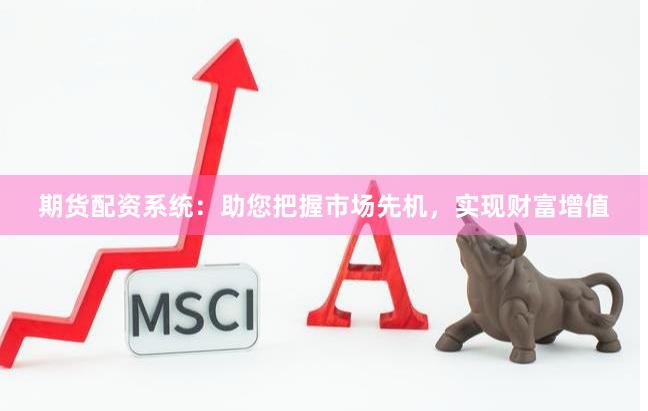 期货配资系统：助您把握市场先机，实现财富增值