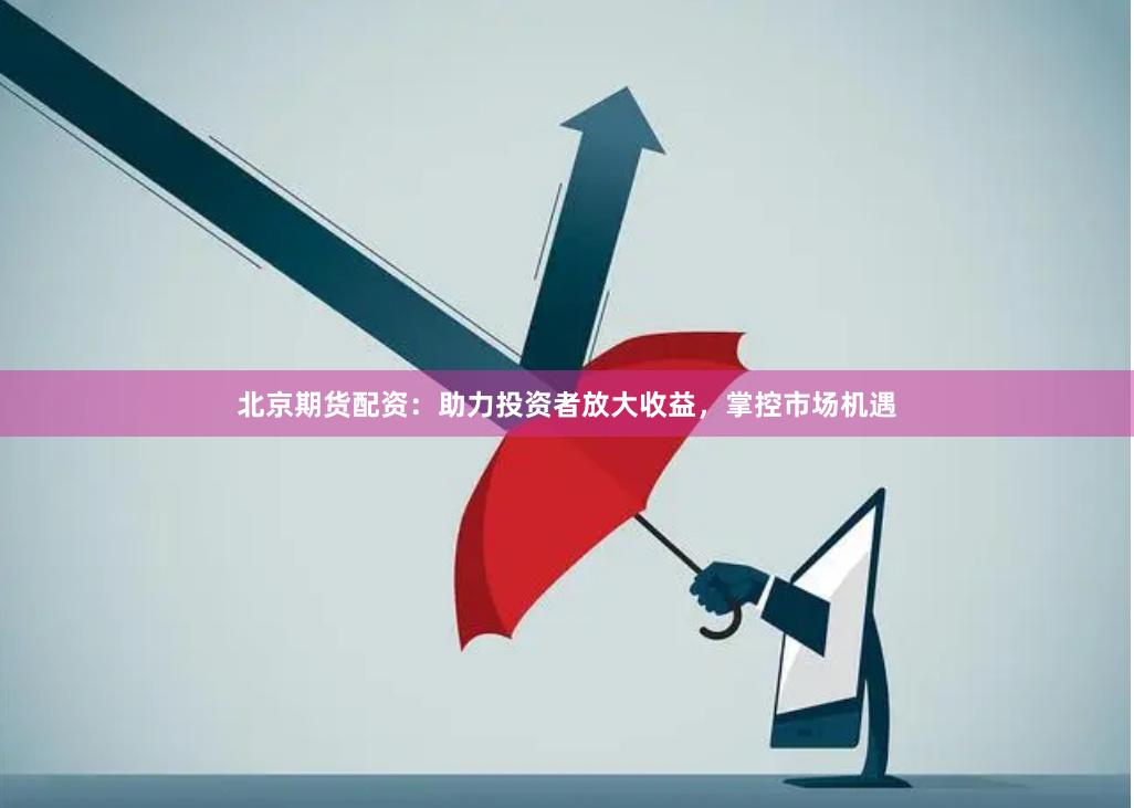 北京期货配资：助力投资者放大收益，掌控市场机遇