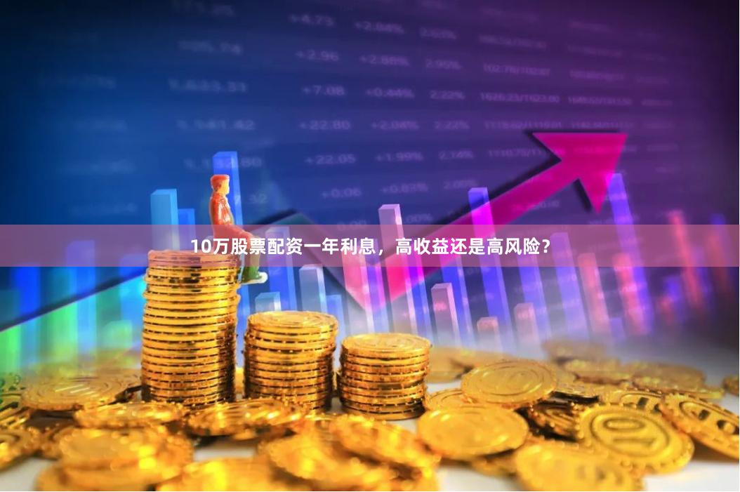 10万股票配资一年利息，高收益还是高风险？