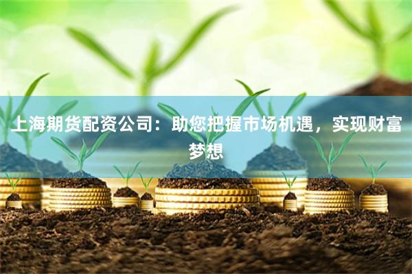 上海期货配资公司：助您把握市场机遇，实现财富梦想