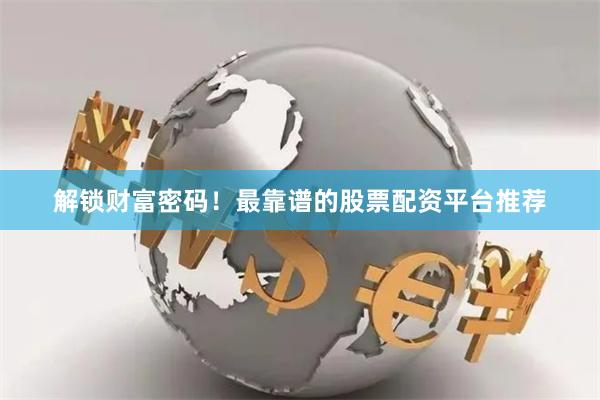 解锁财富密码!最靠谱的股票配资平台推荐
