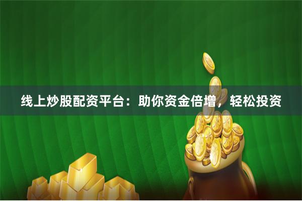 线上炒股配资平台:助你资金倍增,轻松投资