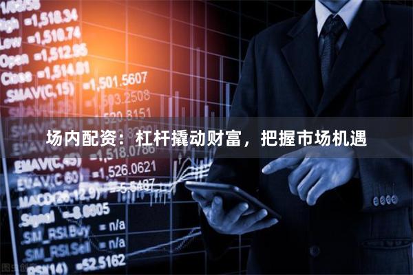 场内配资:杠杆撬动财富,把握市场机遇