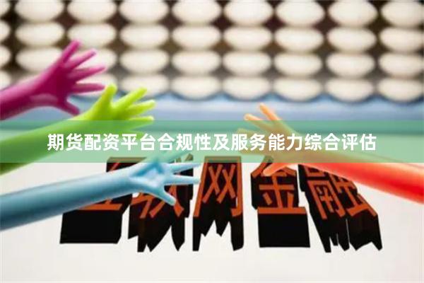 期货配资平台合规性及服务能力综合评估