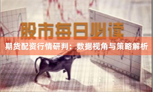 期货配资行情研判:数据视角与策略解析