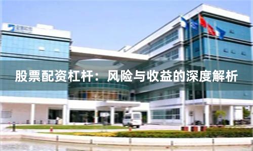 股票配资杠杆:风险与收益的深度解析