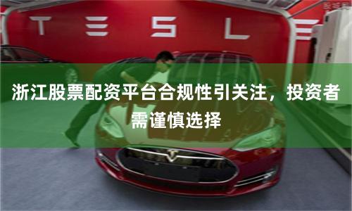 浙江股票配资平台合规性引关注，投资者需谨慎选择