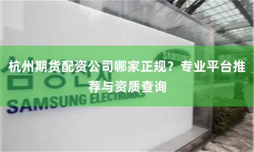 杭州期货配资公司哪家正规？专业平台推荐与资质查询