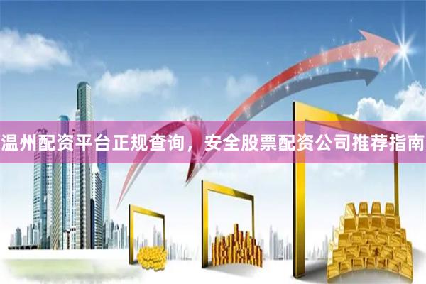 温州配资平台正规查询，安全股票配资公司推荐指南