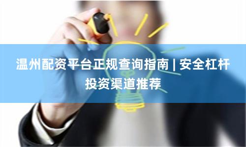 温州配资平台正规查询指南 | 安全杠杆投资渠道推荐