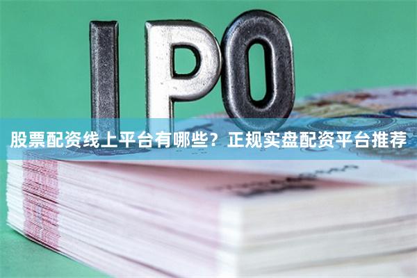 股票配资线上平台有哪些？正规实盘配资平台推荐