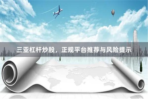 三亚杠杆炒股，正规平台推荐与风险提示