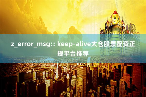 z_error_msg:: keep-alive太仓股票配资正规平台推荐