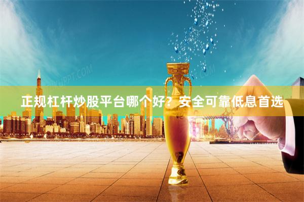 正规杠杆炒股平台哪个好？安全可靠低息首选