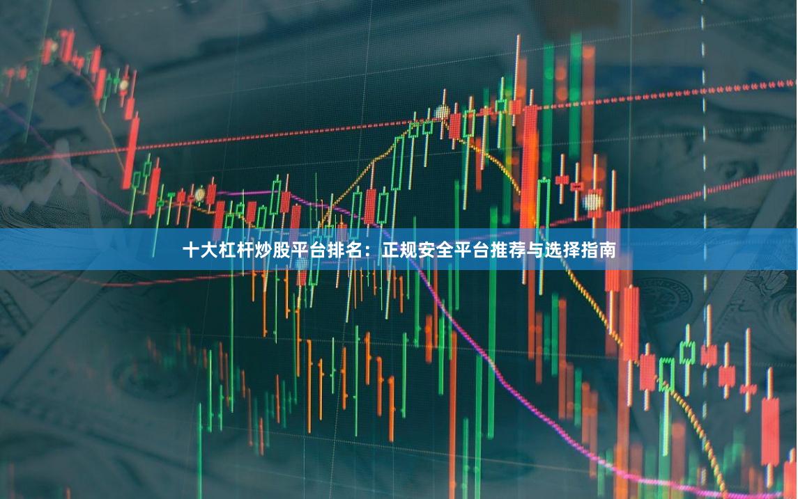十大杠杆炒股平台排名：正规安全平台推荐与选择指南